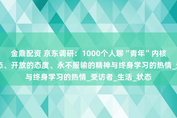 金鼎配资 京东调研：1000个人聊“青年”内核 不受困年龄的心态、开放的态度、永不服输的精神与终身学习的热情_受访者_生活_状态