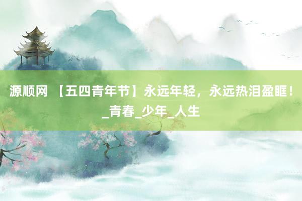 源顺网 【五四青年节】永远年轻，永远热泪盈眶！_青春_少年_人生