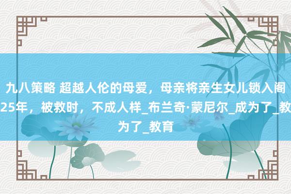 九八策略 超越人伦的母爱，母亲将亲生女儿锁入阁楼25年，被救时，不成人样_布兰奇·蒙尼尔_成为了_教育