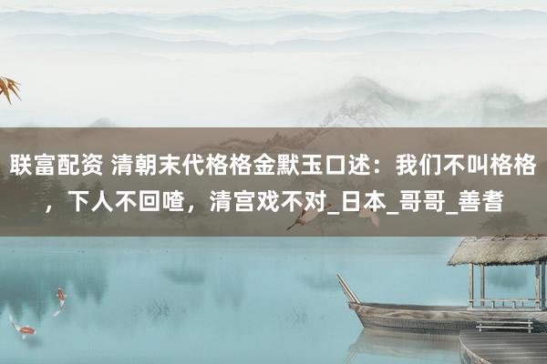 联富配资 清朝末代格格金默玉口述：我们不叫格格，下人不回喳，清宫戏不对_日本_哥哥_善耆
