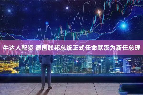 牛达人配资 德国联邦总统正式任命默茨为新任总理