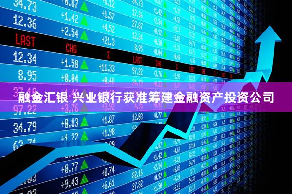 融金汇银 兴业银行获准筹建金融资产投资公司
