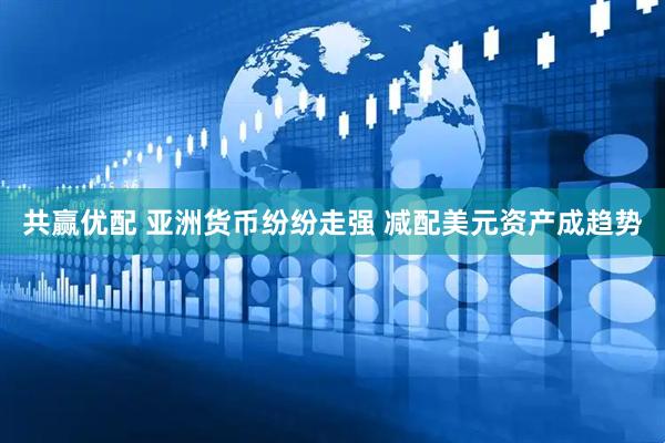 共赢优配 亚洲货币纷纷走强 减配美元资产成趋势