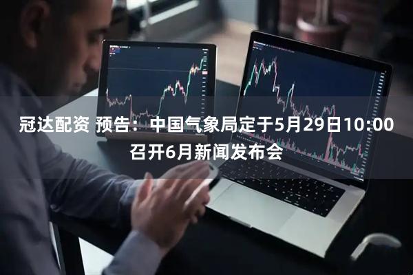冠达配资 预告：中国气象局定于5月29日10:00召开6月新闻发布会