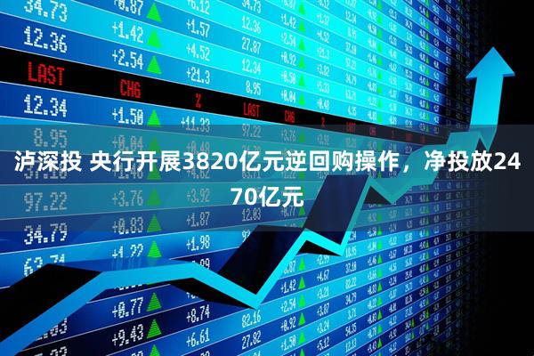 泸深投 央行开展3820亿元逆回购操作，净投放2470亿元