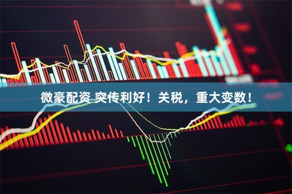 微豪配资 突传利好！关税，重大变数！
