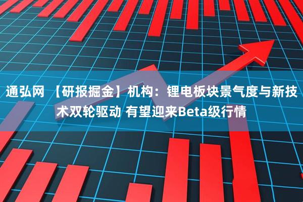 通弘网 【研报掘金】机构：锂电板块景气度与新技术双轮驱动 有望迎来Beta级行情