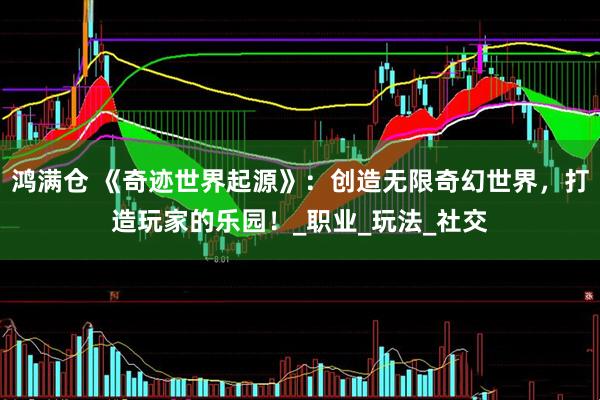 鸿满仓 《奇迹世界起源》：创造无限奇幻世界，打造玩家的乐园！_职业_玩法_社交