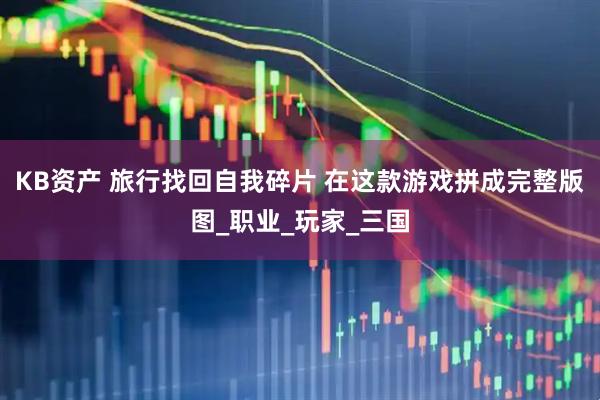 KB资产 旅行找回自我碎片 在这款游戏拼成完整版图_职业_玩家_三国