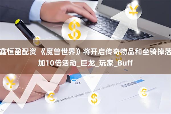鑫恒盈配资 《魔兽世界》将开启传奇物品和坐骑掉落加10倍活动_巨龙_玩家_Buff