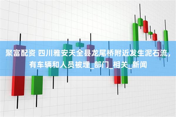 聚富配资 四川雅安天全县龙尾桥附近发生泥石流，有车辆和人员被埋_部门_相关_新闻