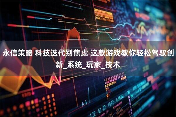 永信策略 科技迭代别焦虑 这款游戏教你轻松驾驭创新_系统_玩家_技术