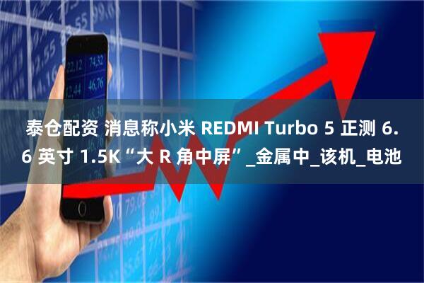 泰仓配资 消息称小米 REDMI Turbo 5 正测 6.6 英寸 1.5K“大 R 角中屏”_金属中_该机_电池
