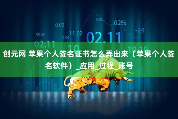 创元网 苹果个人签名证书怎么弄出来（苹果个人签名软件）_应用_过程_账号