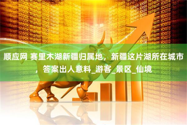 顺应网 赛里木湖新疆归属地，新疆这片湖所在城市，答案出人意料_游客_景区_仙境