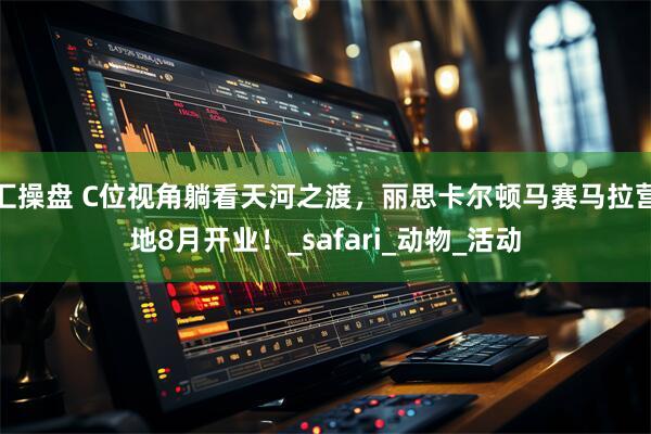汇操盘 C位视角躺看天河之渡，丽思卡尔顿马赛马拉营地8月开业！_safari_动物_活动