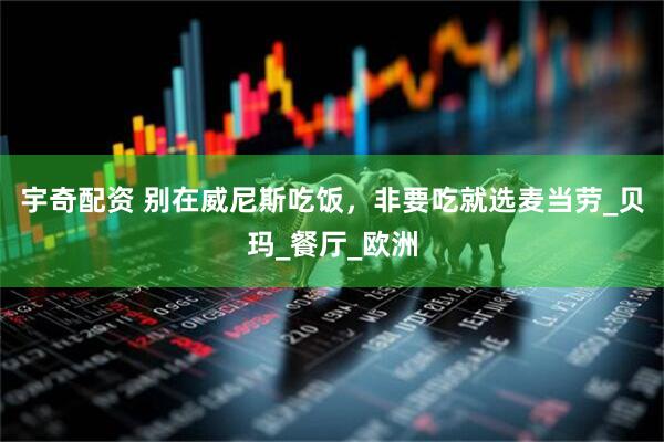 宇奇配资 别在威尼斯吃饭，非要吃就选麦当劳_贝玛_餐厅_欧洲
