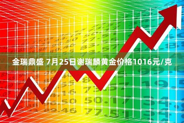 金瑞鼎盛 7月25日谢瑞麟黄金价格1016元/克