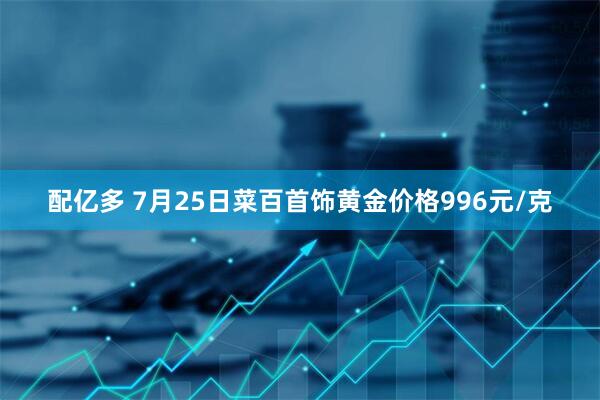配亿多 7月25日菜百首饰黄金价格996元/克