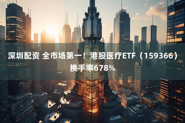 深圳配资 全市场第一！港股医疗ETF（159366）换手率678%