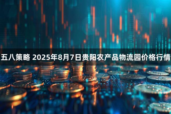 五八策略 2025年8月7日贵阳农产品物流园价格行情
