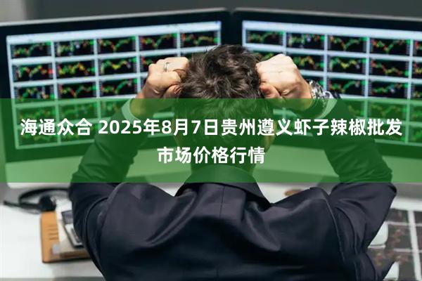 海通众合 2025年8月7日贵州遵义虾子辣椒批发市场价格行情