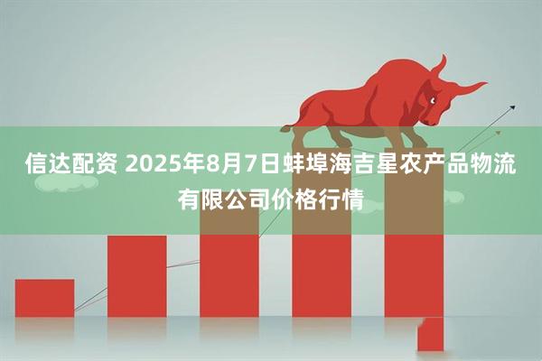 信达配资 2025年8月7日蚌埠海吉星农产品物流有限公司价格行情