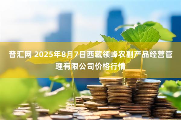 普汇网 2025年8月7日西藏领峰农副产品经营管理有限公司价格行情