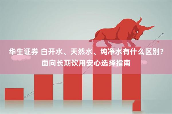 华生证券 白开水、天然水、纯净水有什么区别？面向长期饮用安心选择指南