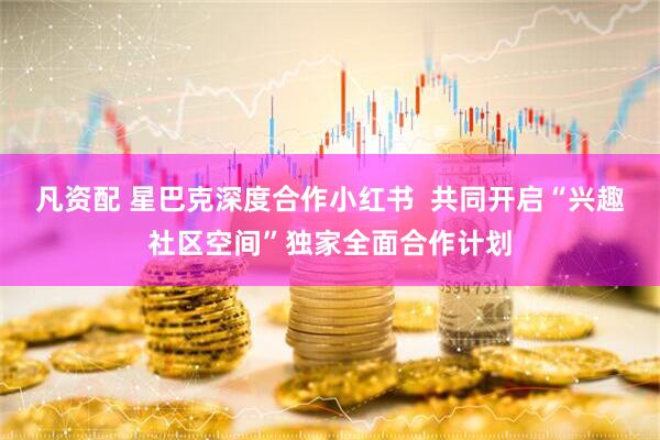 凡资配 星巴克深度合作小红书  共同开启“兴趣社区空间”独家全面合作计划