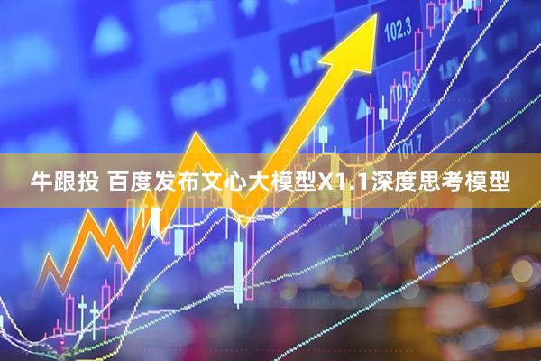 牛跟投 百度发布文心大模型X1.1深度思考模型