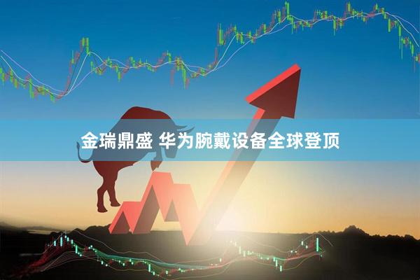 金瑞鼎盛 华为腕戴设备全球登顶