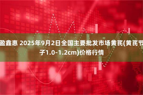 盈鑫惠 2025年9月2日全国主要批发市场黄芪(黄芪节子1.0-1.2cm)价格行情