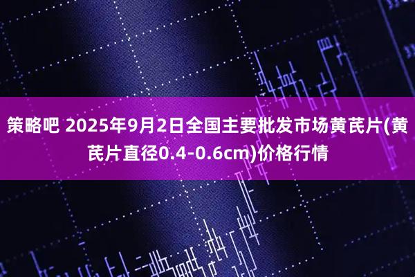 策略吧 2025年9月2日全国主要批发市场黄芪片(黄芪片直径0.4-0.6cm)价格行情