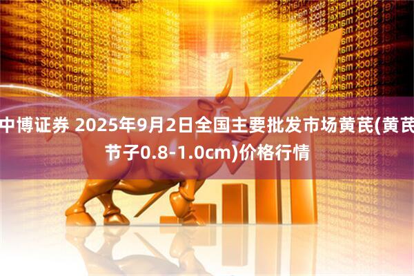 中博证券 2025年9月2日全国主要批发市场黄芪(黄芪节子0.8-1.0cm)价格行情