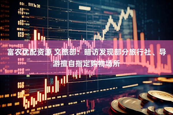 富农优配资源 文旅部：暗访发现部分旅行社、导游擅自指定购物场所