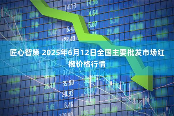 匠心智策 2025年6月12日全国主要批发市场红椒价格行情