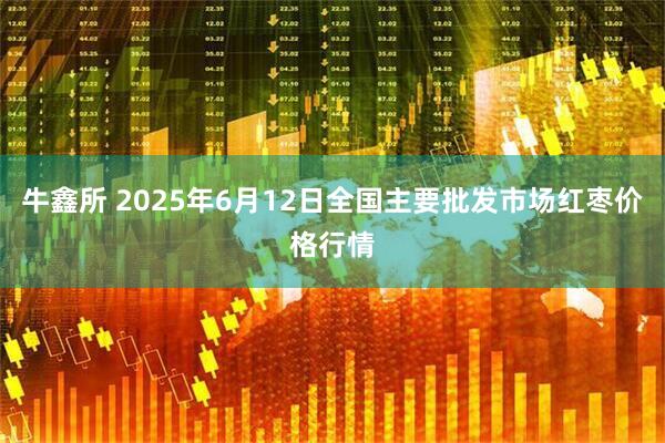 牛鑫所 2025年6月12日全国主要批发市场红枣价格行情