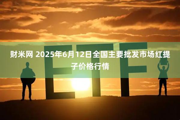 财米网 2025年6月12日全国主要批发市场红提子价格行情