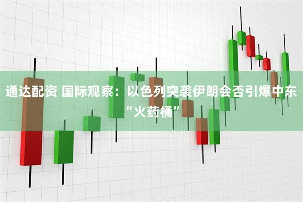 通达配资 国际观察：以色列突袭伊朗会否引爆中东“火药桶”