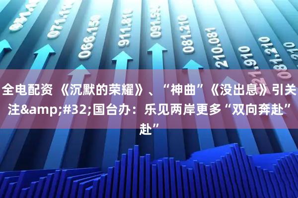 全电配资 《沉默的荣耀》、“神曲”《没出息》引关注 国台办:乐见两岸更多“双向奔赴”