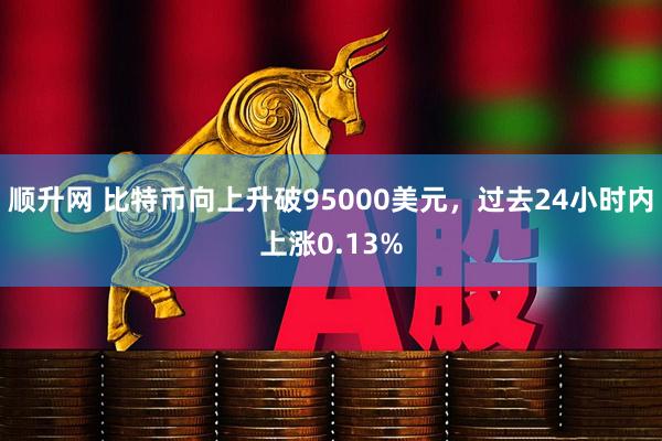 顺升网 比特币向上升破95000美元，过去24小时内上涨0.13%