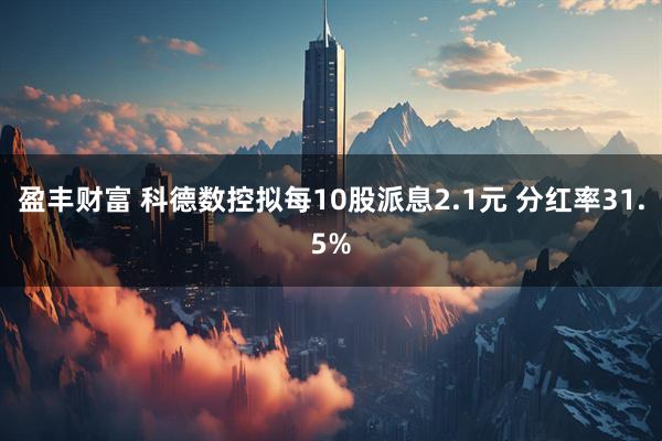 盈丰财富 科德数控拟每10股派息2.1元 分红率31.5%